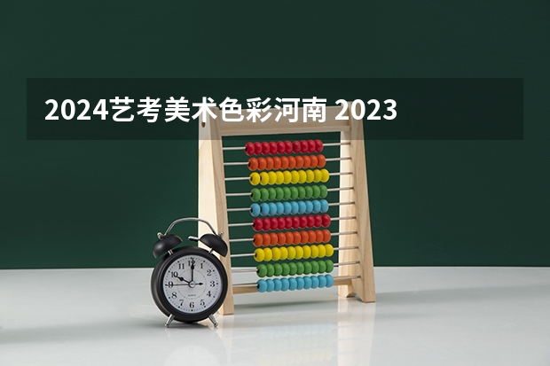 2024艺考美术色彩河南 2023年河南艺考最新政策