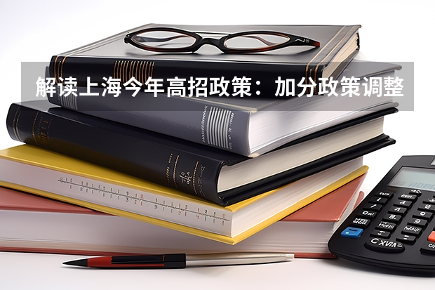 解读上海今年高招政策：加分政策调整及平行志愿 江苏：高招本科第三批征求平行志愿投档线（理科）