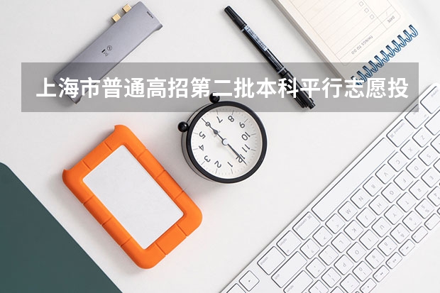 上海市普通高招第二批本科平行志愿投档相关政策的说明 四川高考录取盘点：平行志愿优势凸显