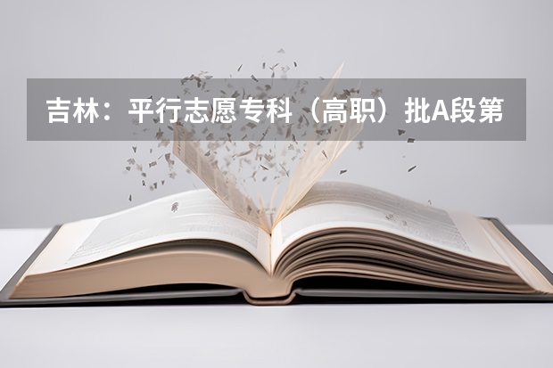 吉林：平行志愿专科（高职）批A段第一轮征集计划3 江苏：本三批平行志愿录取工作安排