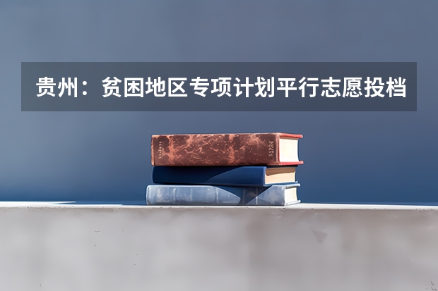 贵州：贫困地区专项计划平行志愿投档情况 贵州省第三批本科院校平行志愿投档分数线统计