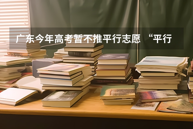 广东今年高考暂不推平行志愿 “平行志愿”非“平等志愿” ，两个原则要注意