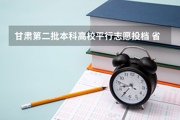 甘肃第二批本科高校平行志愿投档 ，省内院校生源充足 江苏：本三批平行志愿录取工作安排