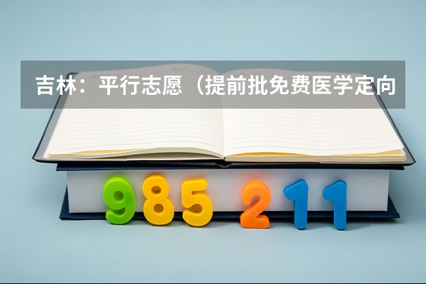 吉林：平行志愿（提前批免费医学定向和第一批A段）征集计划 江苏：高招本科第三批征求平行志愿投档线（文科）