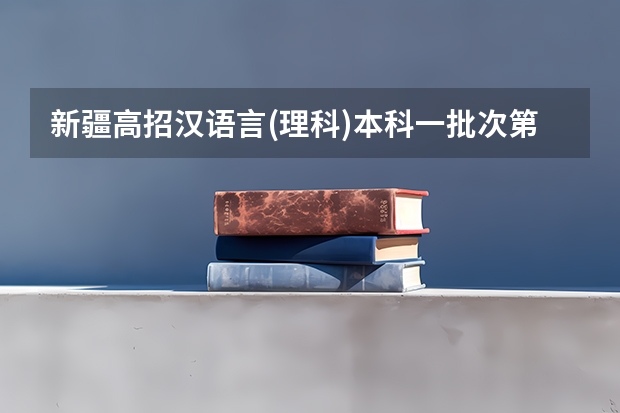 新疆高招汉语言(理科)本科一批次第一平行志愿院校投档情况统计 青海：首次平行志愿招生开始 ，退档考生按志愿调剂