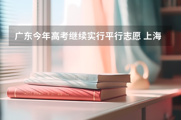 广东今年高考继续实行平行志愿 上海市高职（专科）平行志愿投档录取工作即将开始