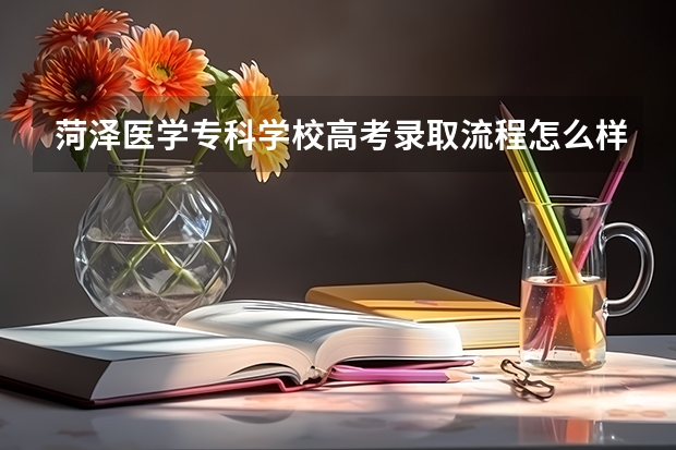 菏泽医学专科学校高考录取流程怎么样？（高考招生政策）