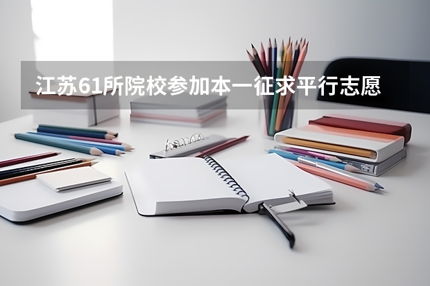 江苏61所院校参加本一征求平行志愿录取1275名考生再获投档机会 平行志愿利弊几何