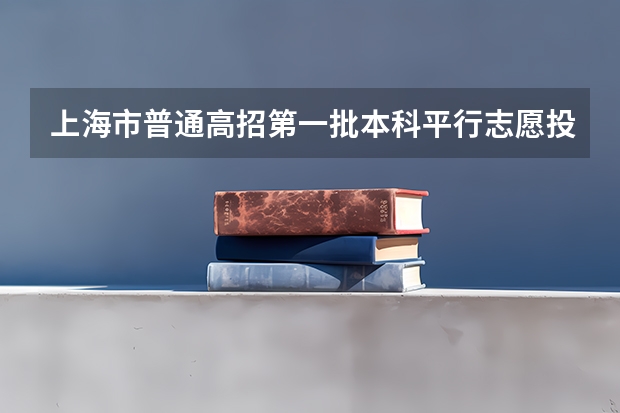 上海市普通高招第一批本科平行志愿投档相关政策说明 江苏：普通高校招生专科第一批征求平行志愿投档线（理科）