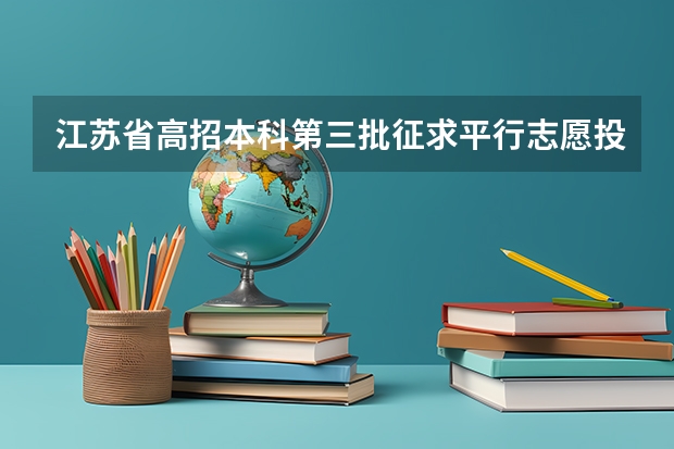 江苏省高招本科第三批征求平行志愿投档线（理科） 江苏：本三批平行志愿录取工作安排