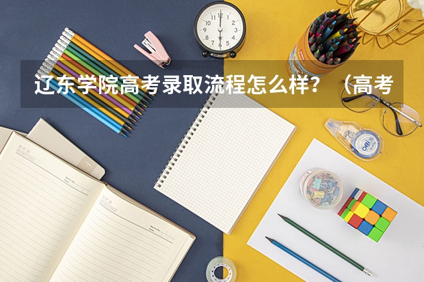 辽东学院高考录取流程怎么样？（高考招生政策）