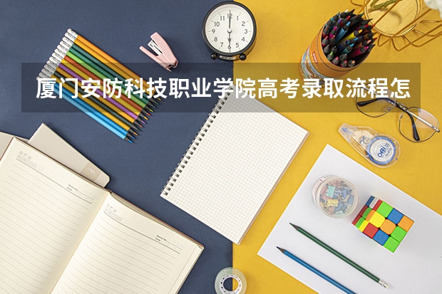 厦门安防科技职业学院高考录取流程怎么样？（高考招生政策）