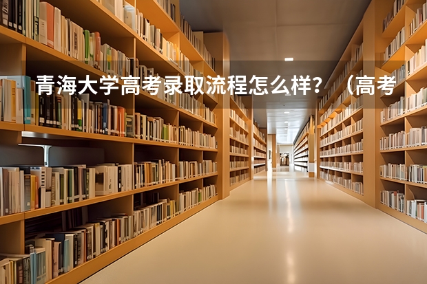 青海大学高考录取流程怎么样？（高考招生政策）