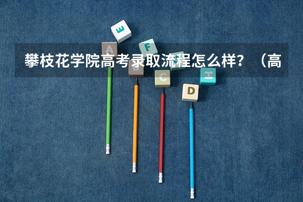 攀枝花学院高考录取流程怎么样？（高考招生政策）