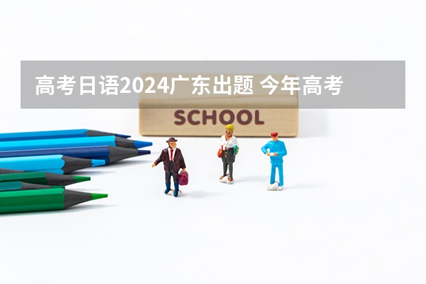 高考日语2024广东出题 今年高考广东日语难考吗