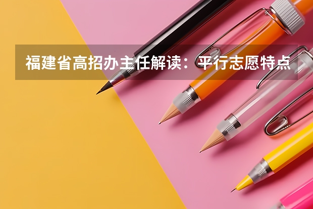 福建省高招办主任解读：平行志愿特点及填报策略 江苏：文、理科类本科第三批填报征求平行志愿通告