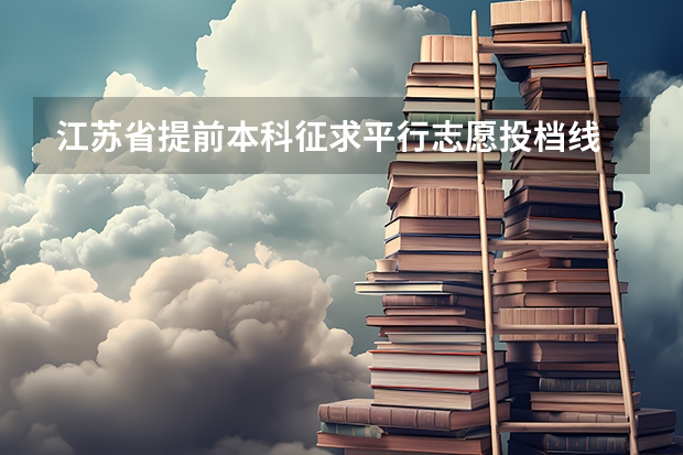 江苏省提前本科征求平行志愿投档线 天津高考三批顺序志愿（第一志愿、第二平行志愿）录取控制分数线