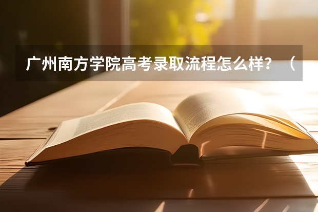 广州南方学院高考录取流程怎么样？（高考招生政策）