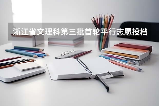 浙江省文理科第三批首轮平行志愿投档分数线 江苏：文、理科类本科第三批填报征求平行志愿通告