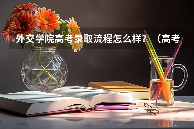 外交学院高考录取流程怎么样？（高考招生政策）