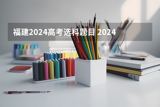 福建2024高考选科题目 2024年高考用什么试卷？