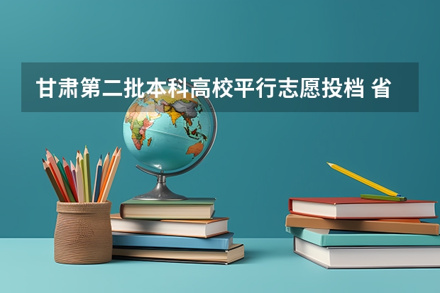 甘肃第二批本科高校平行志愿投档 ，省内院校生源充足 青海：首次平行志愿招生开始 ，退档考生按志愿调剂