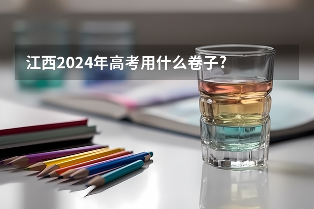 江西2024年高考用什么卷子?