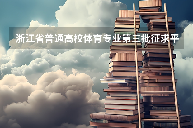 浙江省普通高校体育专业第三批征求平行志愿通告 福建：普通高校体育类招生平行志愿投档与录取实施办法