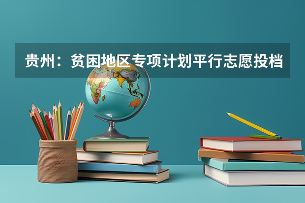 贵州：贫困地区专项计划平行志愿投档情况 福建省今年高职高专批首次实行平行志愿投档模式