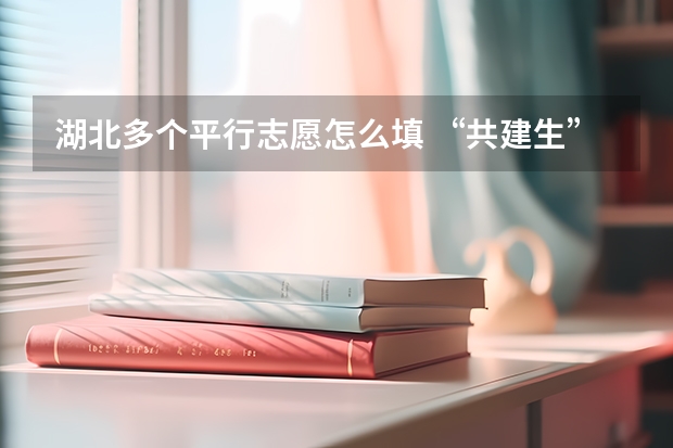 湖北多个平行志愿怎么填 ，“共建生”受家长关注 福建省今年高职高专批首次实行平行志愿投档模式