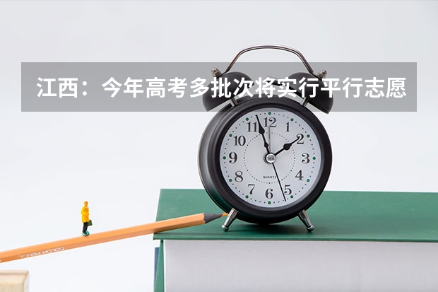 江西：今年高考多批次将实行平行志愿投档 江苏省普通类提前录取本科批次填报征求平行志愿通告