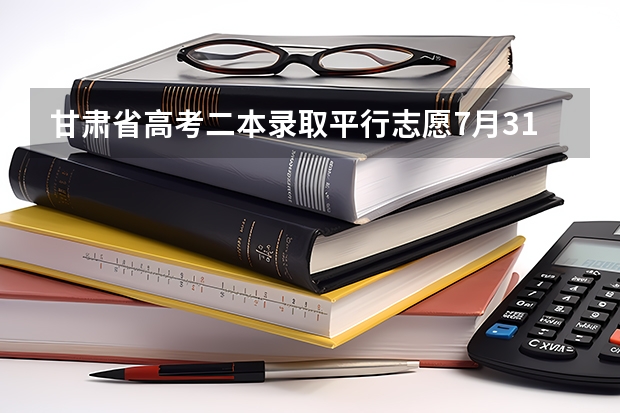 甘肃省高考二本录取平行志愿7月31日投档 福建省普通高等学校招生平行志愿投档与录取实施办法