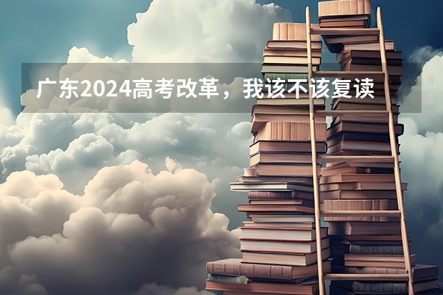 广东2024高考改革，我该不该复读呢？