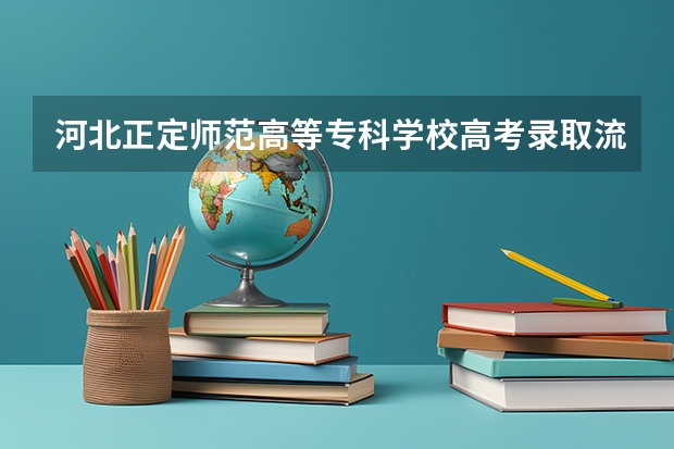 河北正定师范高等专科学校高考录取流程怎么样？（高考招生政策）