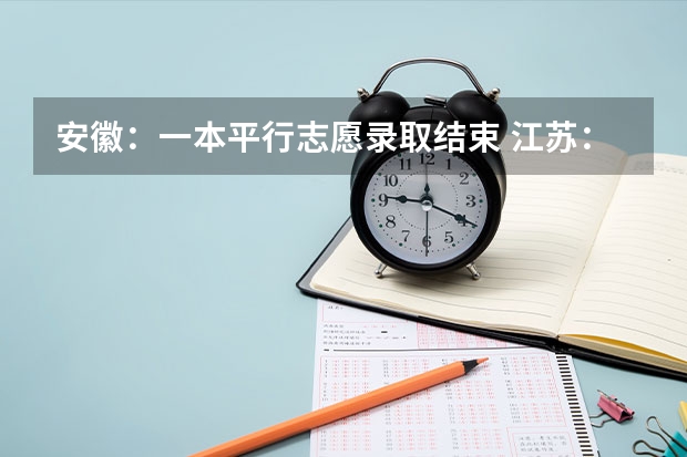 安徽：一本平行志愿录取结束 江苏：高招本科第三批征求平行志愿投档线（文科）