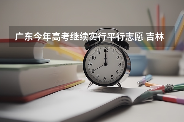 广东今年高考继续实行平行志愿 吉林省高招平行志愿（二批A段第一轮）考生须知