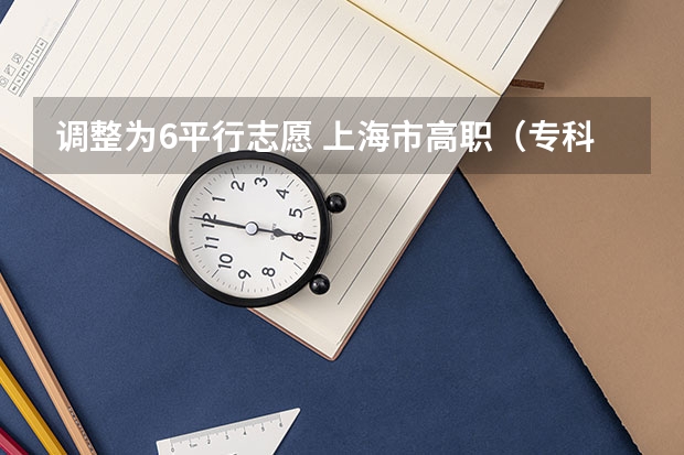 调整为6平行志愿 上海市高职（专科）批次平行志愿投档相关政策的说明