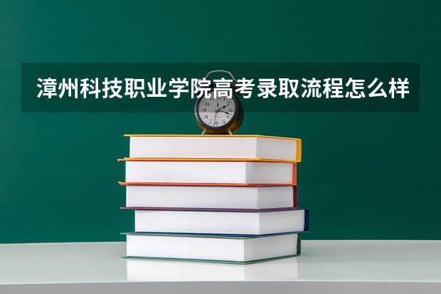 漳州科技职业学院高考录取流程怎么样？（高考招生政策）