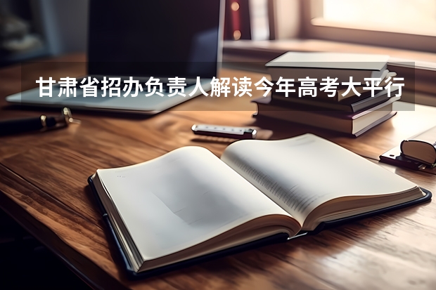 甘肃省招办负责人解读今年高考大平行志愿录取模式 江苏：提前录取本科征求平行志愿投档线（其他）