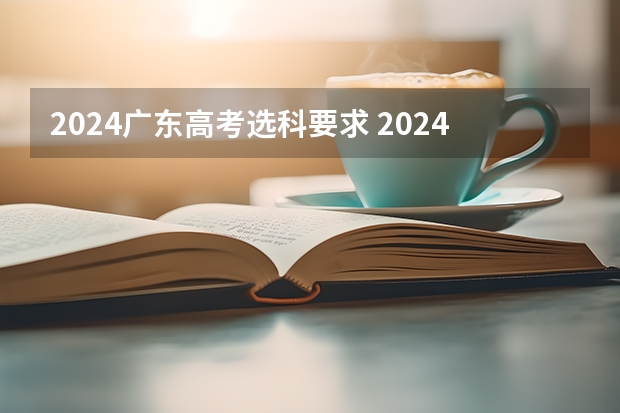 2024广东高考选科要求 2024年高考新政策？？？？ 2024年高考报名人数
