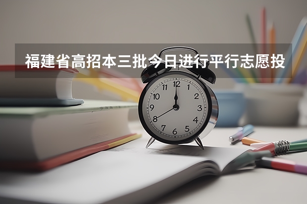 福建省高招本三批今日进行平行志愿投档 江苏：文科类、理科类本科第一批填报征求平行志愿通告