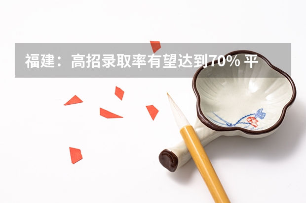 福建：高招录取率有望达到70% ，平行志愿一志愿满足率达90%以上 上海：第二批本科平行志愿投档相关政策的说明