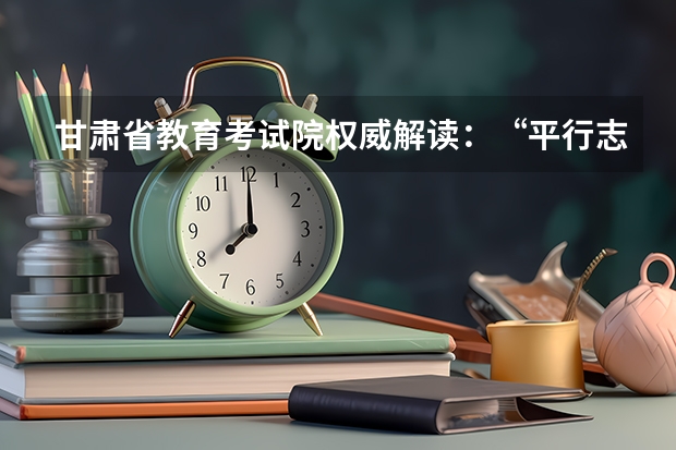 甘肃省教育考试院权威解读：“平行志愿”如何录取 河南省招办新闻发言人郑观洲分析平行志愿优劣