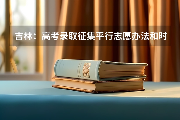 吉林：高考录取征集平行志愿办法和时间安排 江苏：高招本科第三批平行志愿投档线（文科）