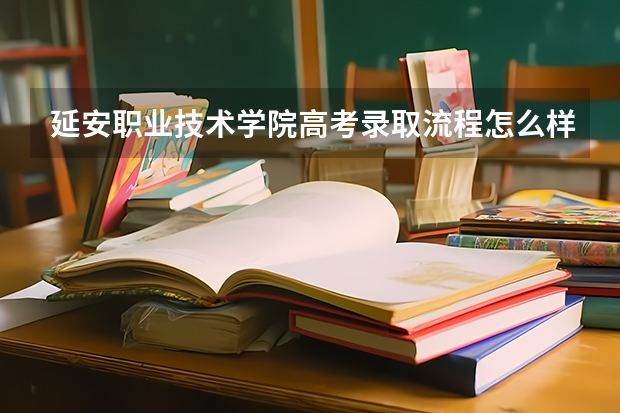 延安职业技术学院高考录取流程怎么样？（高考招生政策）