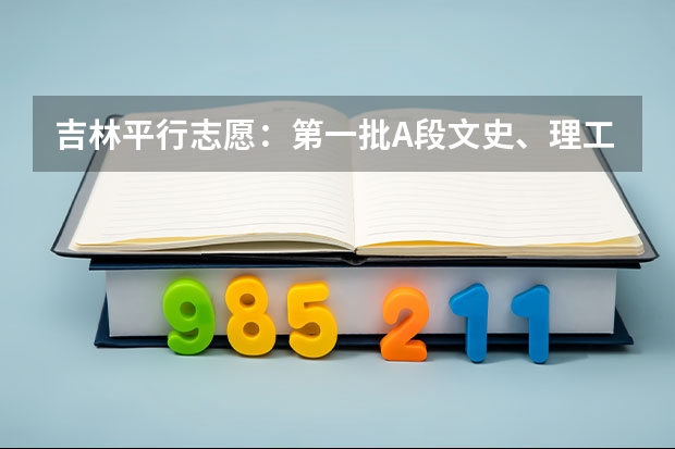 吉林平行志愿：第一批A段文史、理工类征集计划（第一轮）考生须知 江苏：高招文科类、理科类第二批录取本科批次征求平行志愿计划