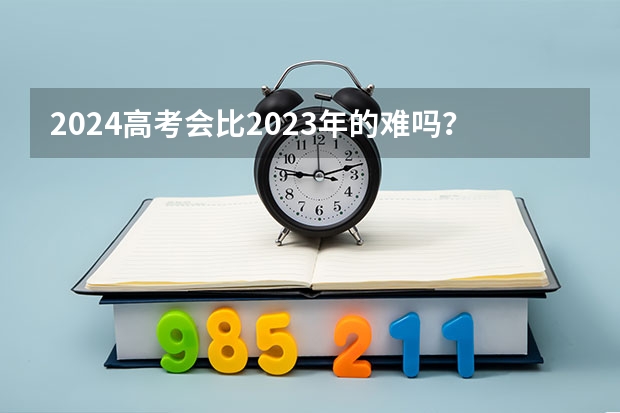 2024高考会比2023年的难吗？