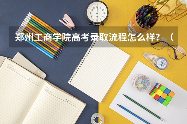 郑州工商学院高考录取流程怎么样？（高考招生政策）