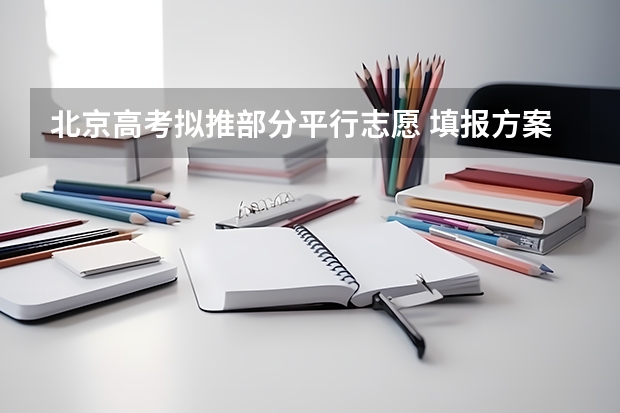 北京高考拟推部分平行志愿 ，填报方案下月公布 江苏：文、理科类本科第三批填报征求平行志愿通告