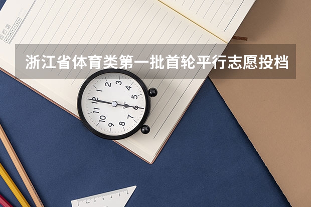 浙江省体育类第一批首轮平行志愿投档分数线表 吉林：普通高招平行志愿（一批B段）考生须知